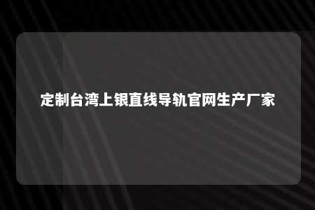 定制台湾上银直线导轨官网生产厂家 