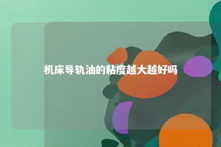 机床导轨油的粘度越大越好吗 